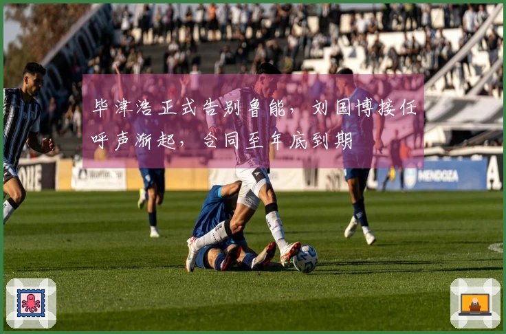 毕津浩正式告别鲁能，刘国博接任呼声渐起，合同至年底到期