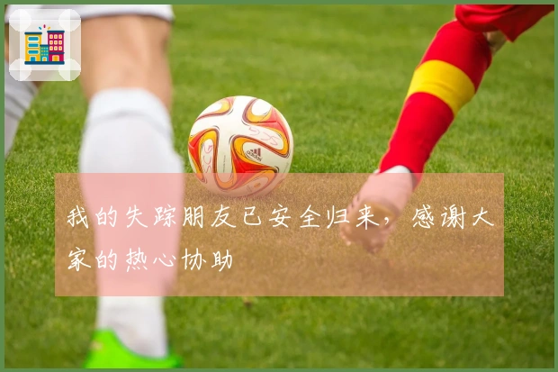 我的失踪朋友已安全归来，感谢大家的热心协助