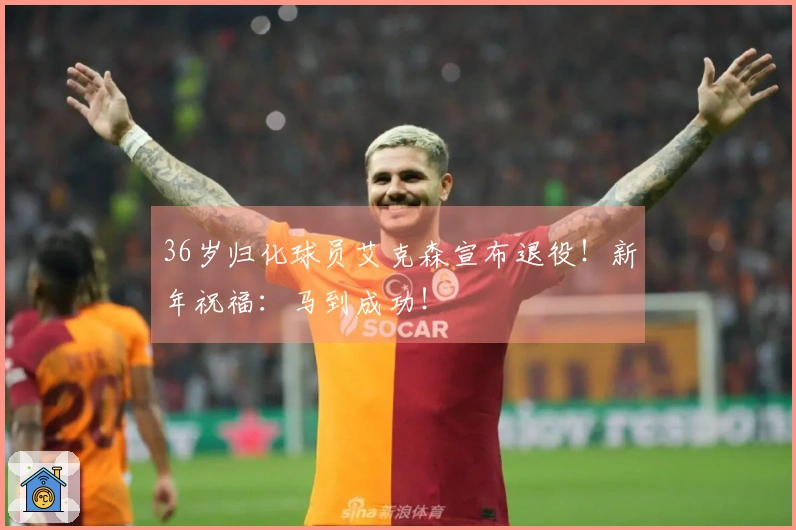 36岁归化球员艾克森宣布退役！新年祝福：马到成功！