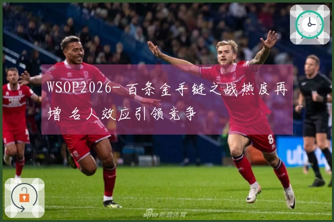 WSOP2026- 百条金手链之战热度再增 名人效应引领竞争