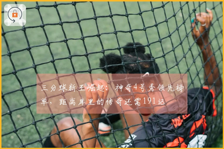 三分球新王崛起：神奇4号秀领先榜单，距离库里的传奇还需191记