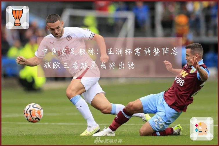 中国女足教练：亚洲杯需调整阵容 旅欧三名球员或将出场