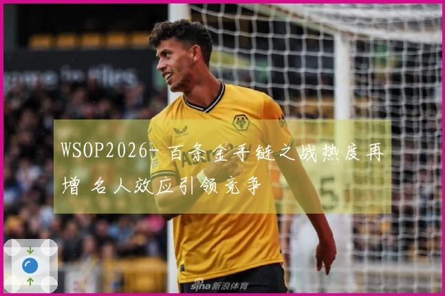 WSOP2026- 百条金手链之战热度再增 名人效应引领竞争
