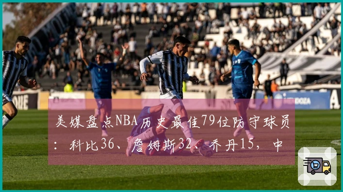 美媒盘点NBA历史最佳79位防守球员：科比36、詹姆斯32、乔丹15，中锋独占前两名