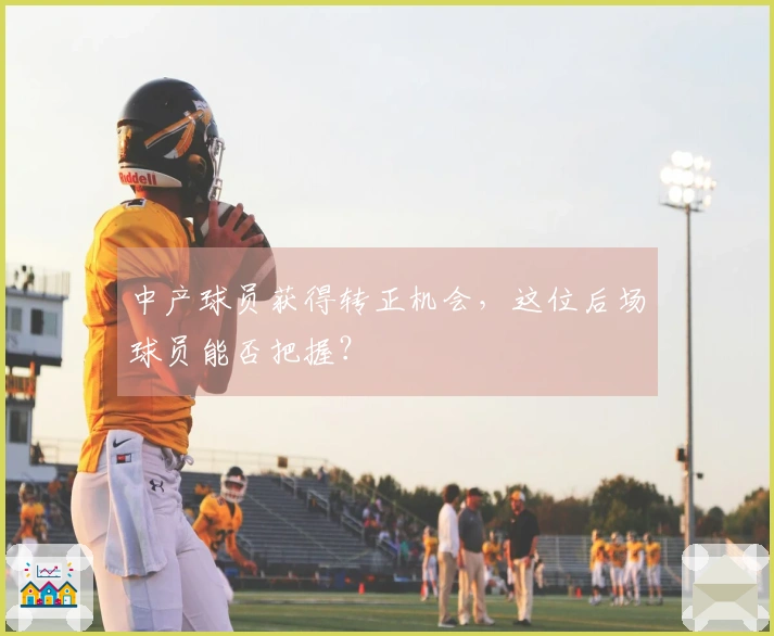中产球员获得转正机会，这位后场球员能否把握？
