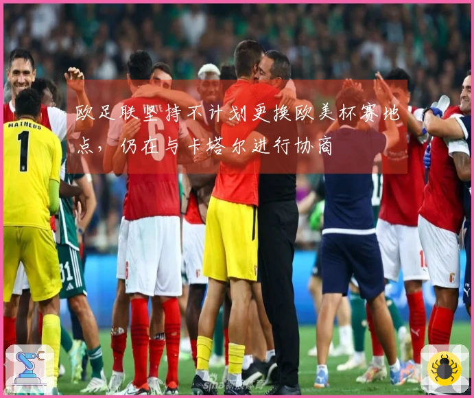 欧足联坚持不计划更换欧美杯赛地点，仍在与卡塔尔进行协商
