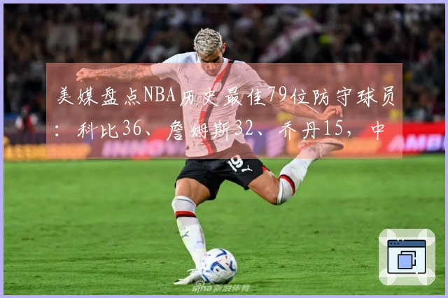 美媒盘点NBA历史最佳79位防守球员：科比36、詹姆斯32、乔丹15，中锋独占前两名