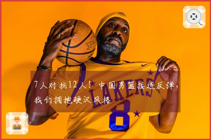 7人对抗12人！中国男篮接连反弹，我们拥抱硬汉风格