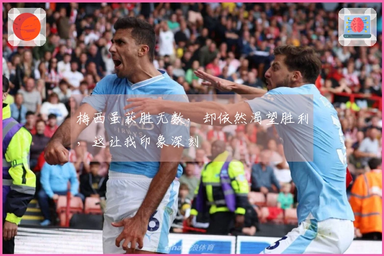 梅西虽获胜无数，却依然渴望胜利，这让我印象深刻