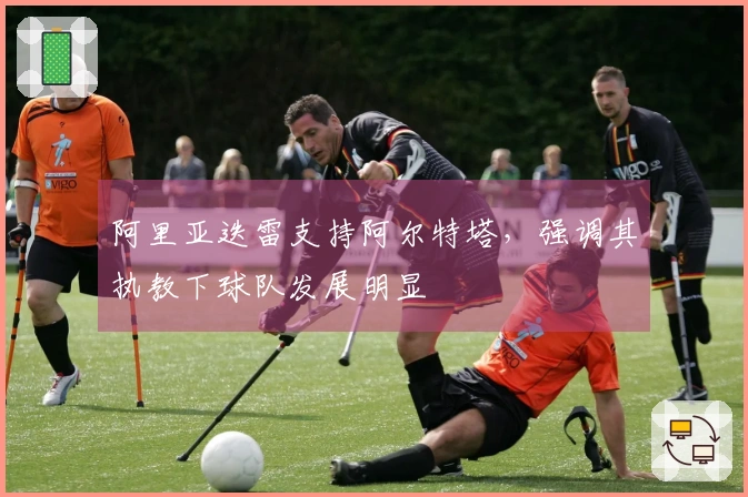 阿里亚迭雷支持阿尔特塔，强调其执教下球队发展明显