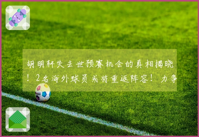 胡明轩失去世预赛机会的真相揭晓！2名海外球员或将重返阵容！力争取得4连胜的最强团队。