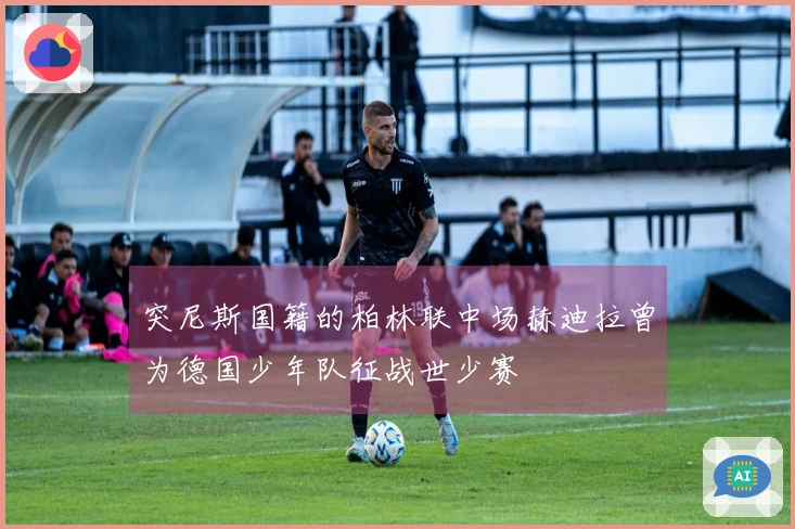 突尼斯国籍的柏林联中场赫迪拉曾为德国少年队征战世少赛