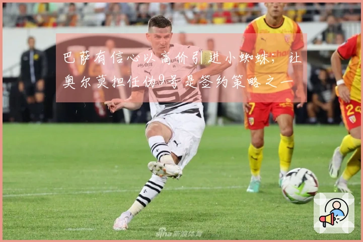 巴萨有信心以高价引进小蜘蛛；让奥尔莫担任伪9号是签约策略之一