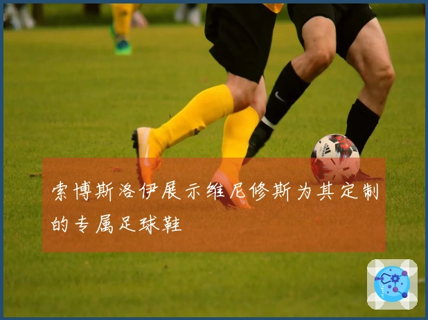 索博斯洛伊展示维尼修斯为其定制的专属足球鞋