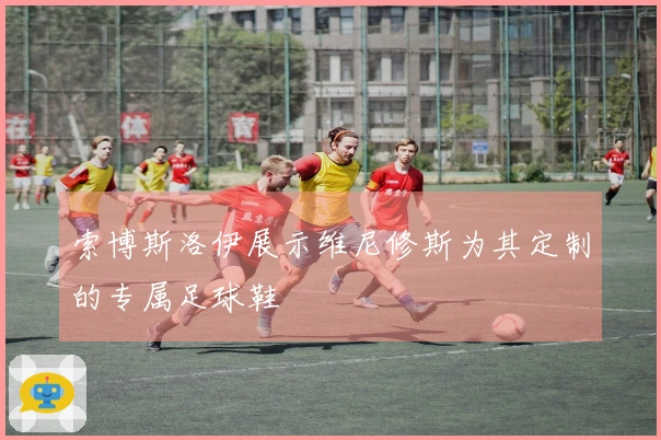 索博斯洛伊展示维尼修斯为其定制的专属足球鞋