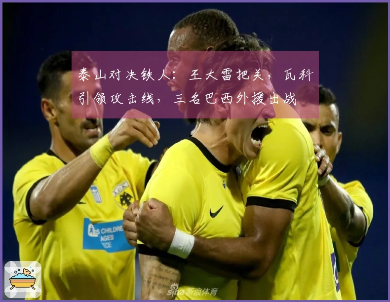 泰山对决铁人：王大雷把关，瓦科引领攻击线，三名巴西外援出战