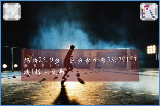 场均25.9分！三分命中率53.7%！7换1惊人交易