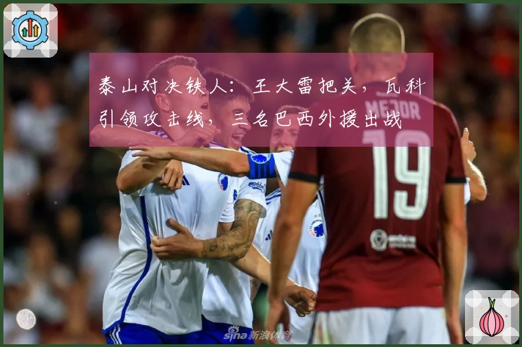 泰山对决铁人：王大雷把关，瓦科引领攻击线，三名巴西外援出战