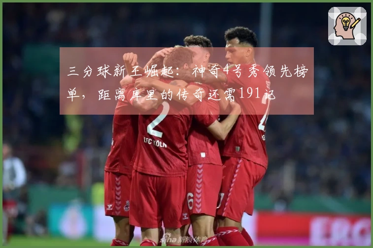 三分球新王崛起：神奇4号秀领先榜单，距离库里的传奇还需191记