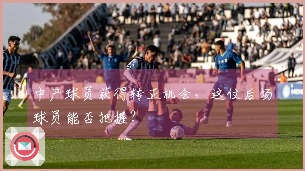 中产球员获得转正机会，这位后场球员能否把握？